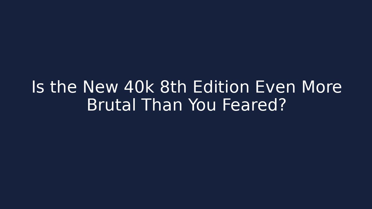 Is the New 40k 8th Edition Even More Brutal Than You Feared?