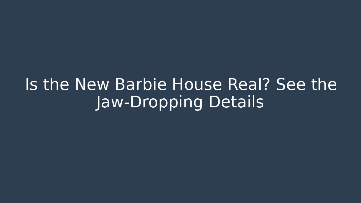 Is the New Barbie House Real? See the Jaw-Dropping Details