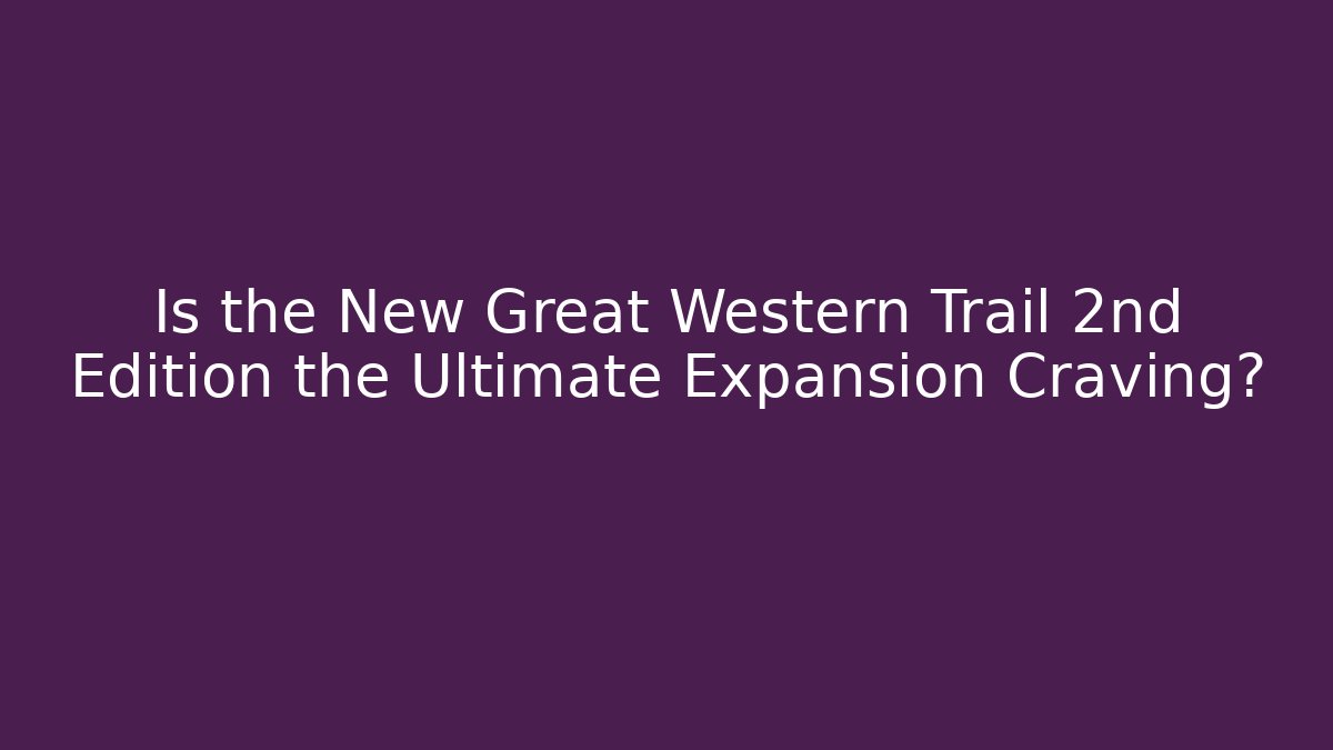 Is the New Great Western Trail 2nd Edition the Ultimate Expansion Craving?