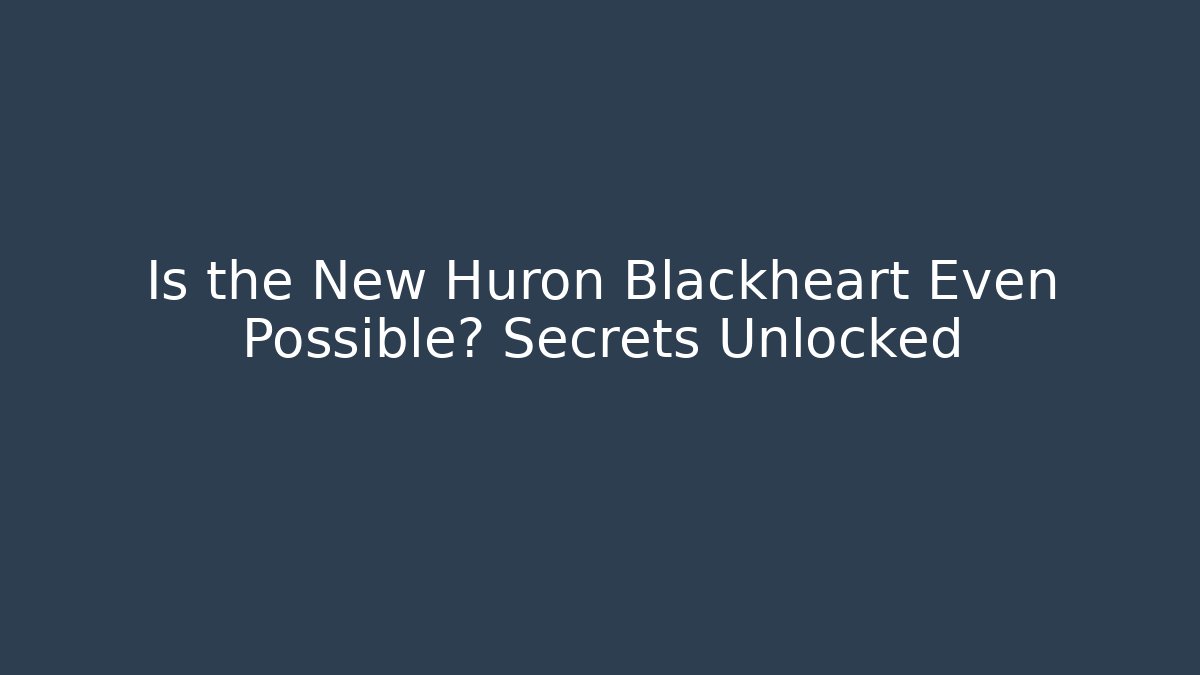 Is the New Huron Blackheart Even Possible? Secrets Unlocked
