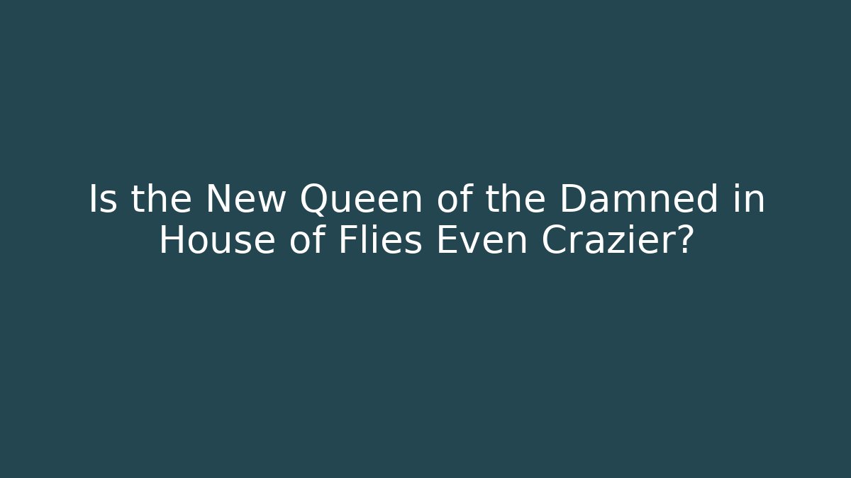 Is the New Queen of the Damned in House of Flies Even Crazier?