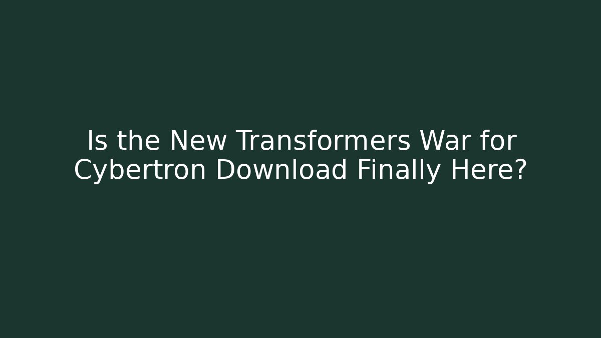 Is the New Transformers War for Cybertron Download Finally Here?
