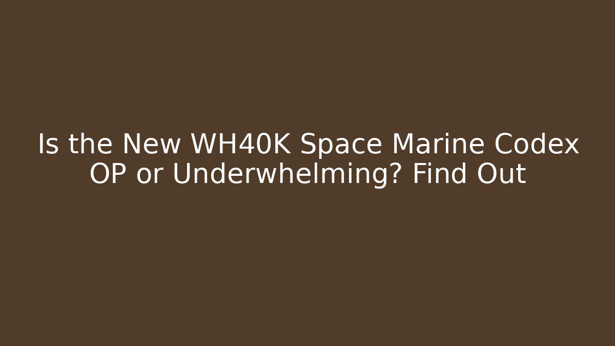 Is the New WH40K Space Marine Codex OP or Underwhelming? Find Out