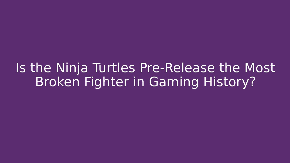 Is the Ninja Turtles Pre-Release the Most Broken Fighter in Gaming History?