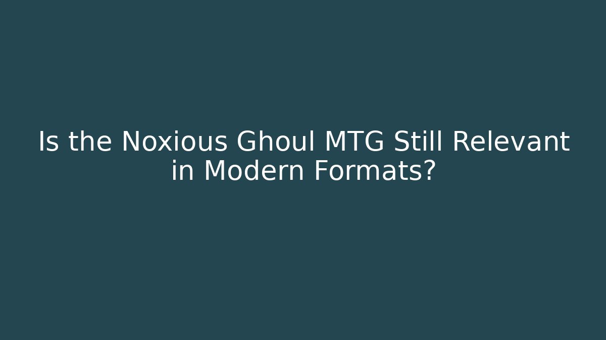 Is the Noxious Ghoul MTG Still Relevant in Modern Formats?