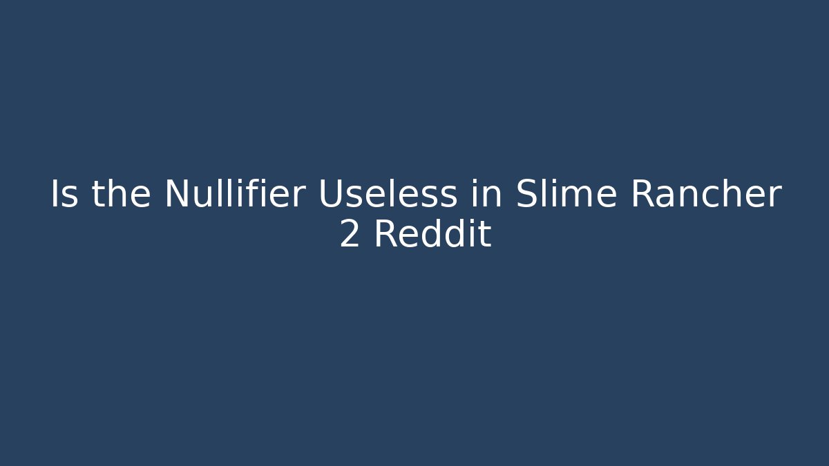 Is the Nullifier Useless in Slime Rancher 2 Reddit