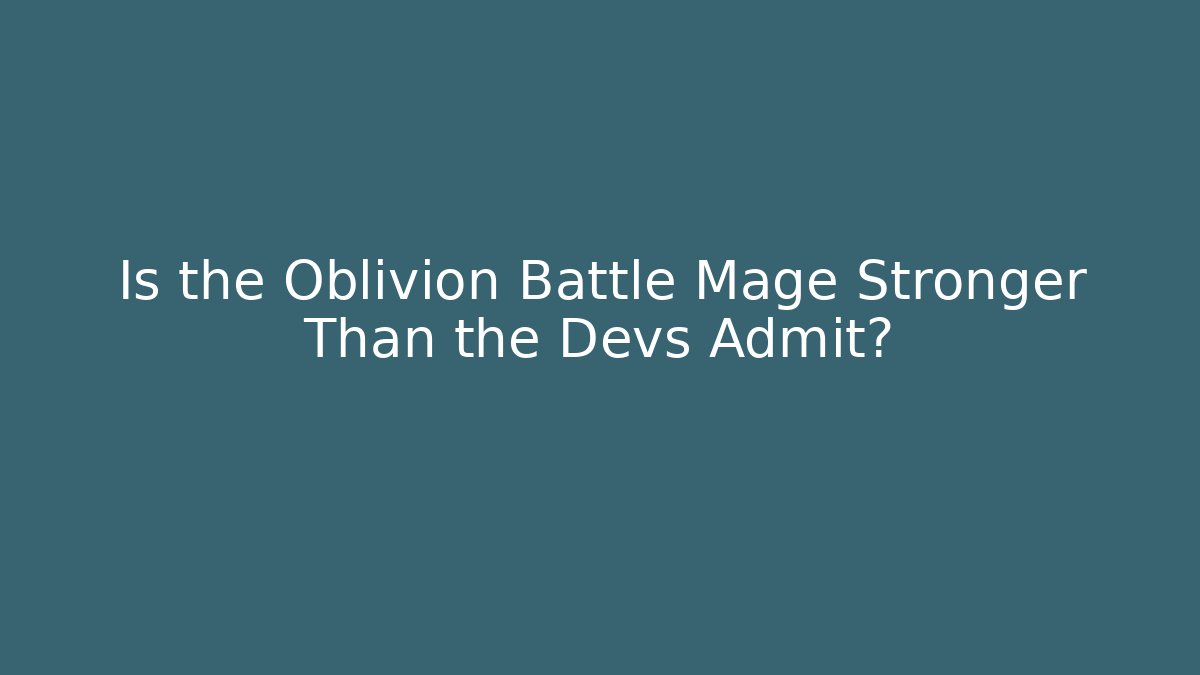 Is the Oblivion Battle Mage Stronger Than the Devs Admit?