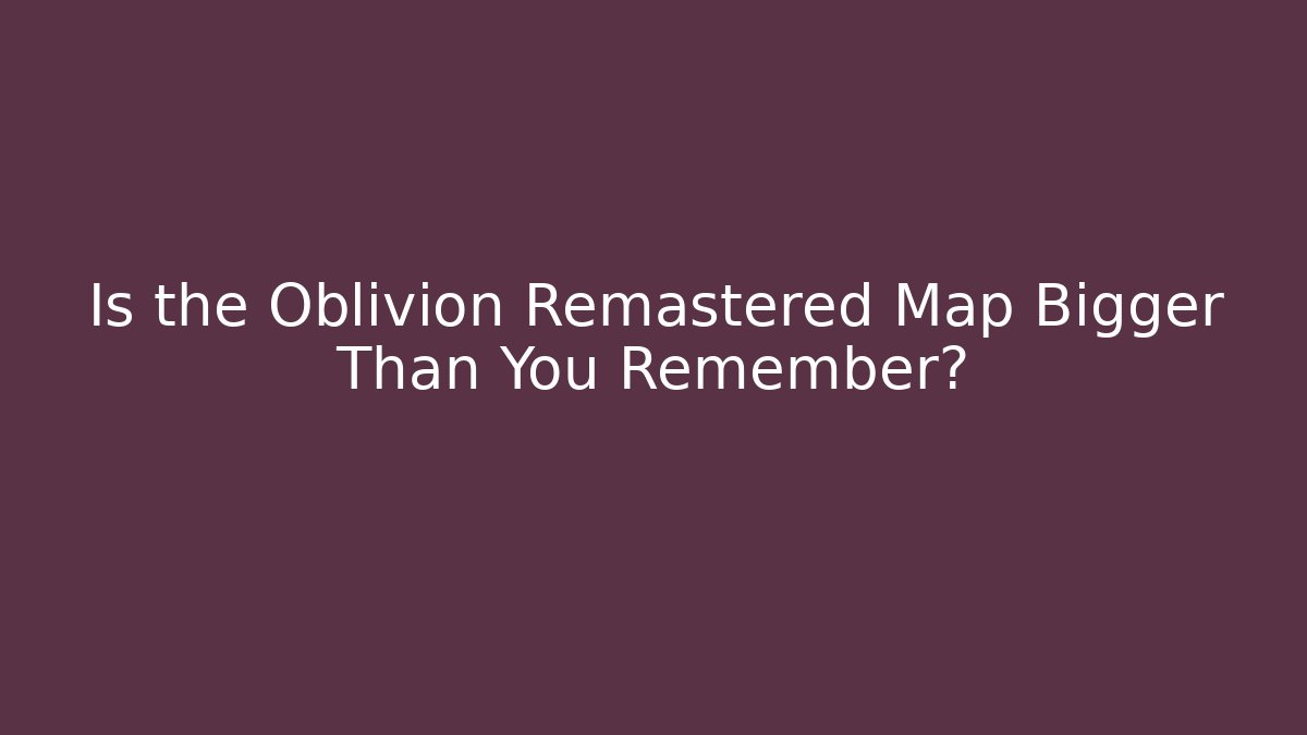 Is the Oblivion Remastered Map Bigger Than You Remember?