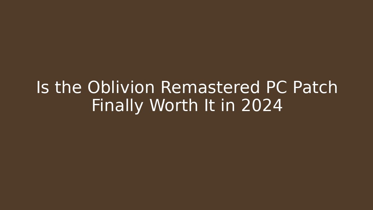 Is the Oblivion Remastered PC Patch Finally Worth It in 2024