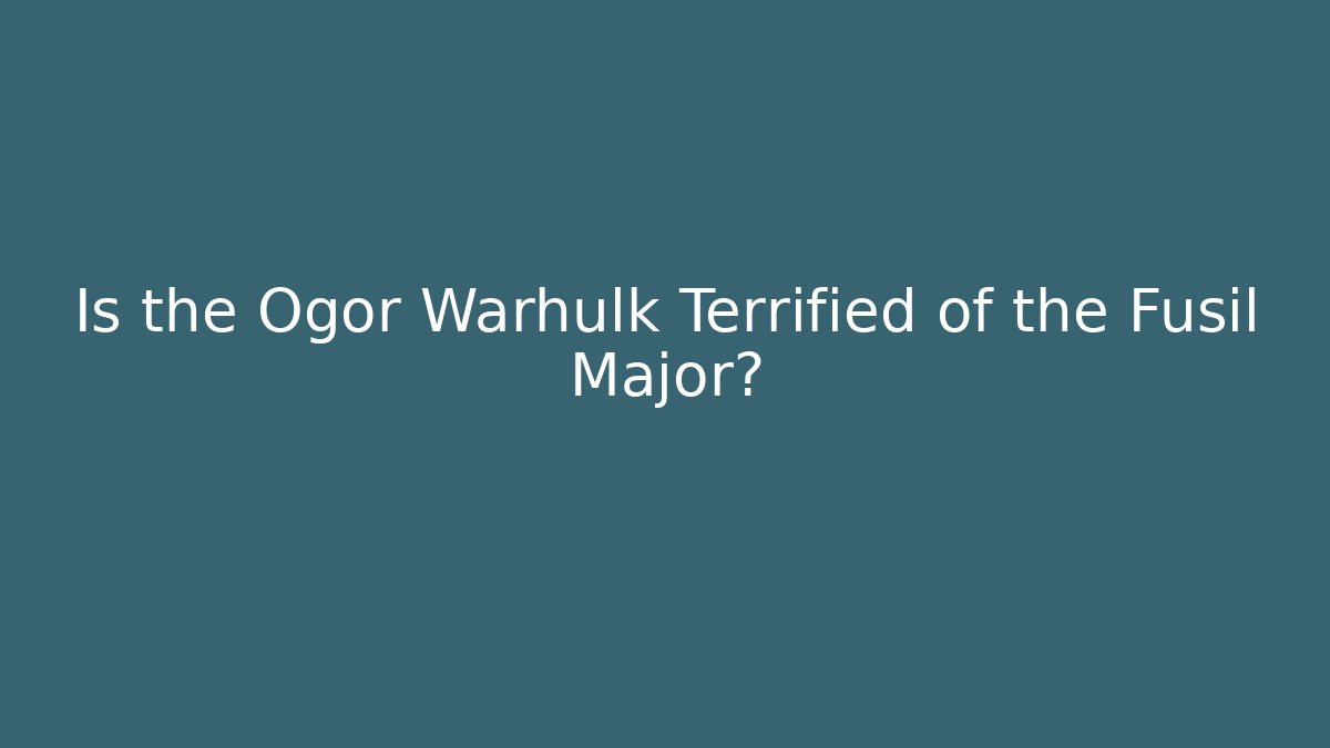 Is the Ogor Warhulk Terrified of the Fusil Major?