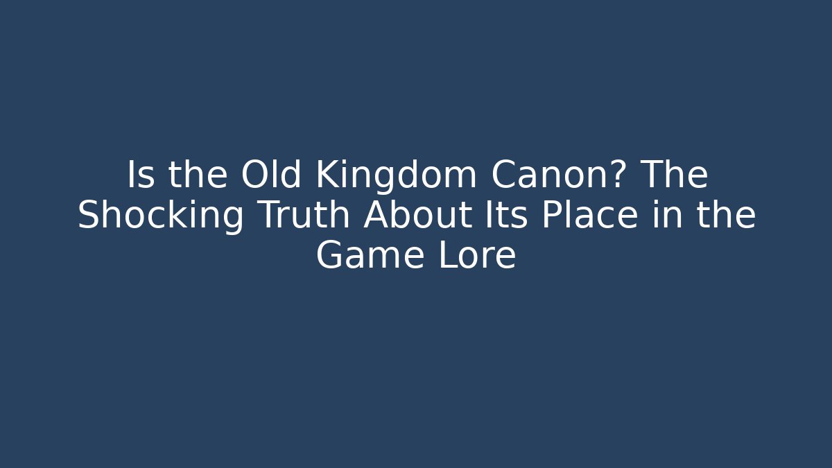 Is the Old Kingdom Canon? The Shocking Truth About Its Place in the Game Lore