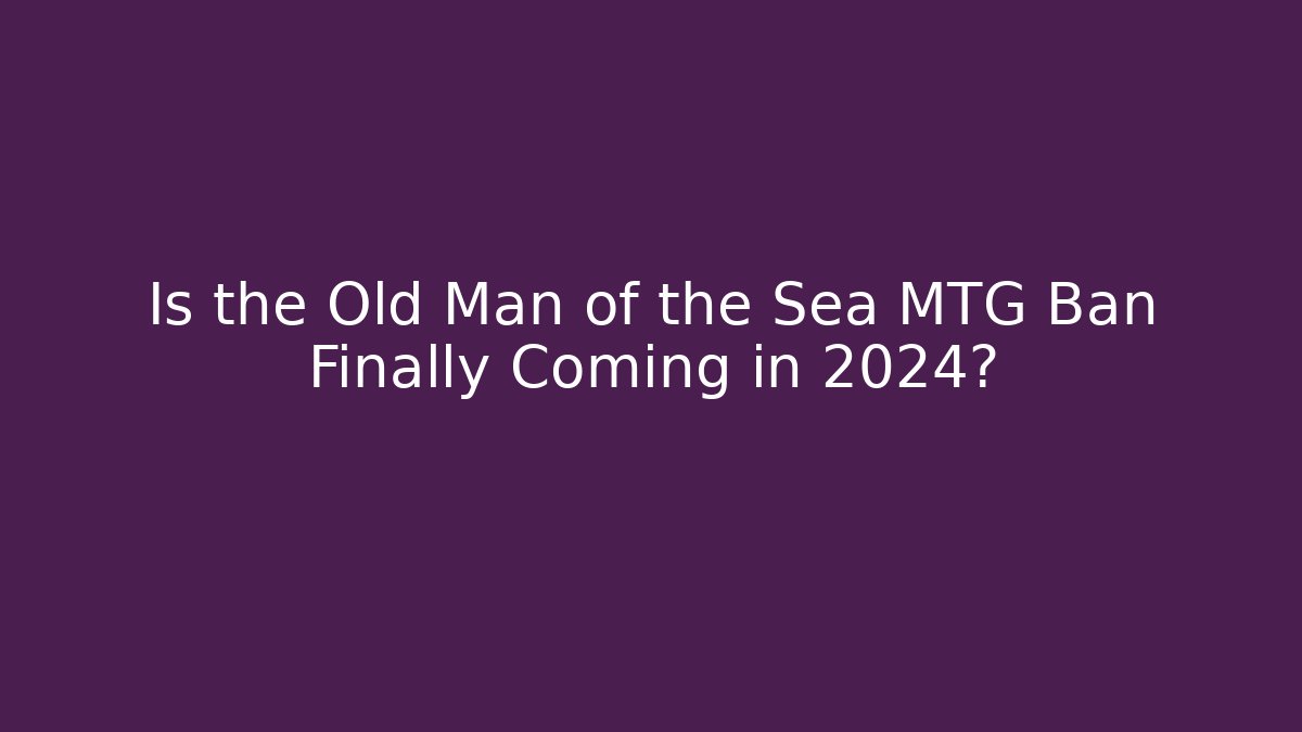 Is the Old Man of the Sea MTG Ban Finally Coming in 2024?