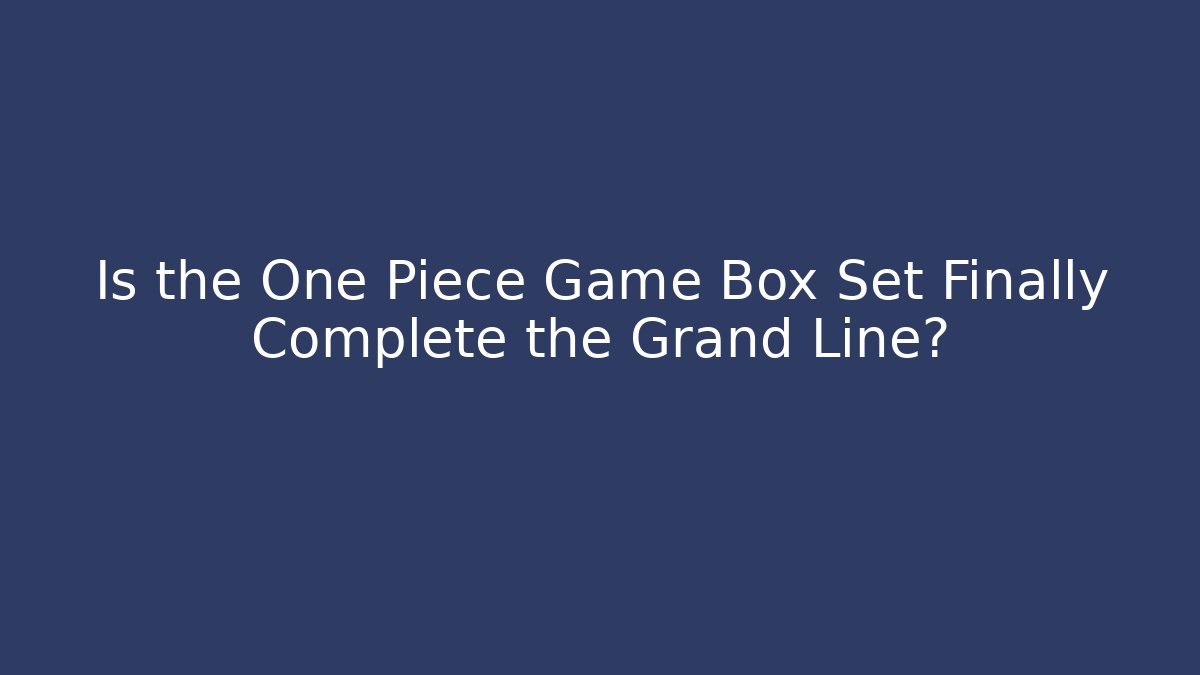 Is the One Piece Game Box Set Finally Complete the Grand Line?