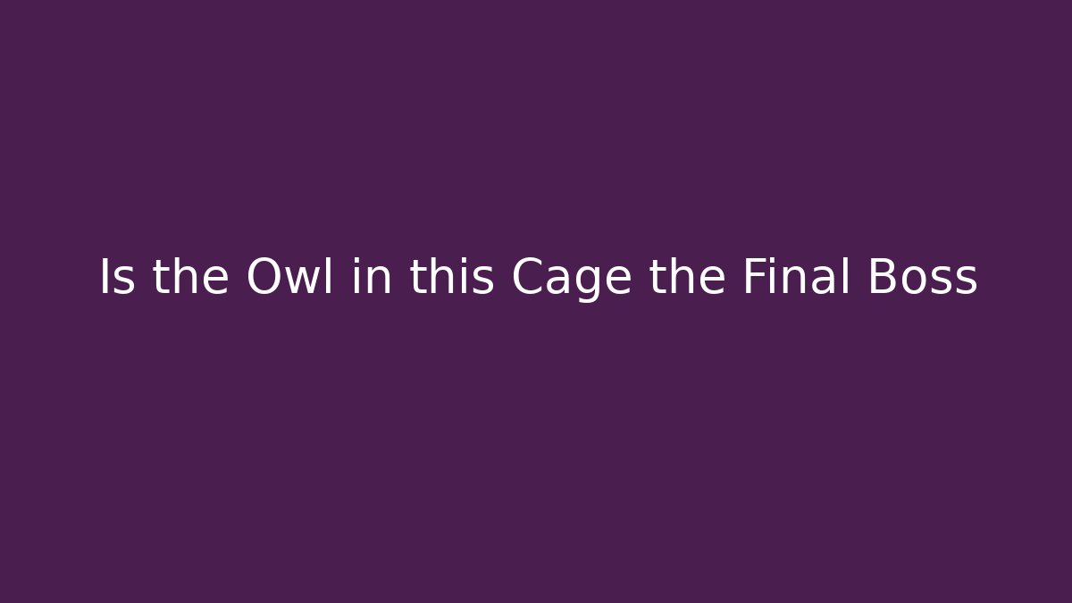 Is the Owl in this Cage the Final Boss