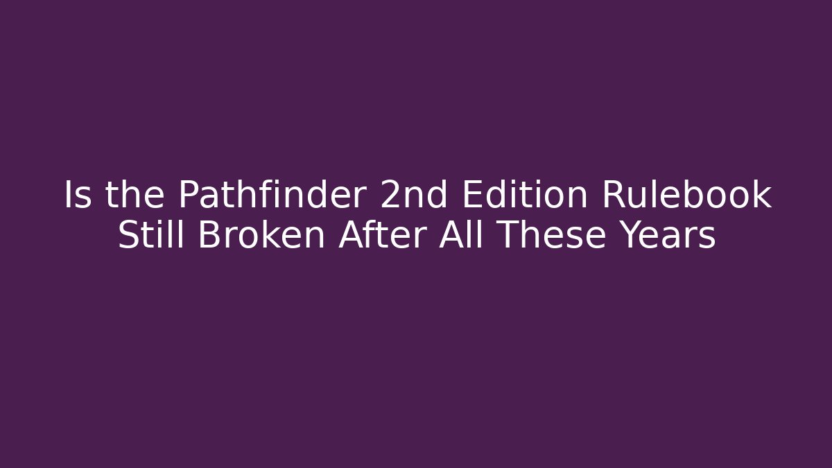 Is the Pathfinder 2nd Edition Rulebook Still Broken After All These Years