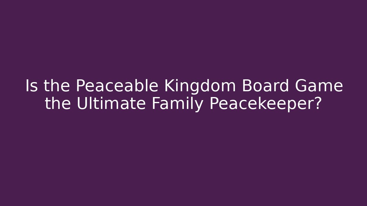 Is the Peaceable Kingdom Board Game the Ultimate Family Peacekeeper?
