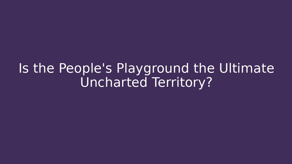 Is the People’s Playground the Ultimate Uncharted Territory?