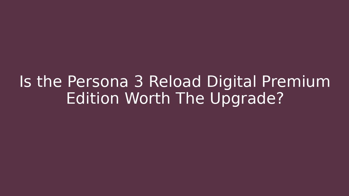 Is the Persona 3 Reload Digital Premium Edition Worth The Upgrade?