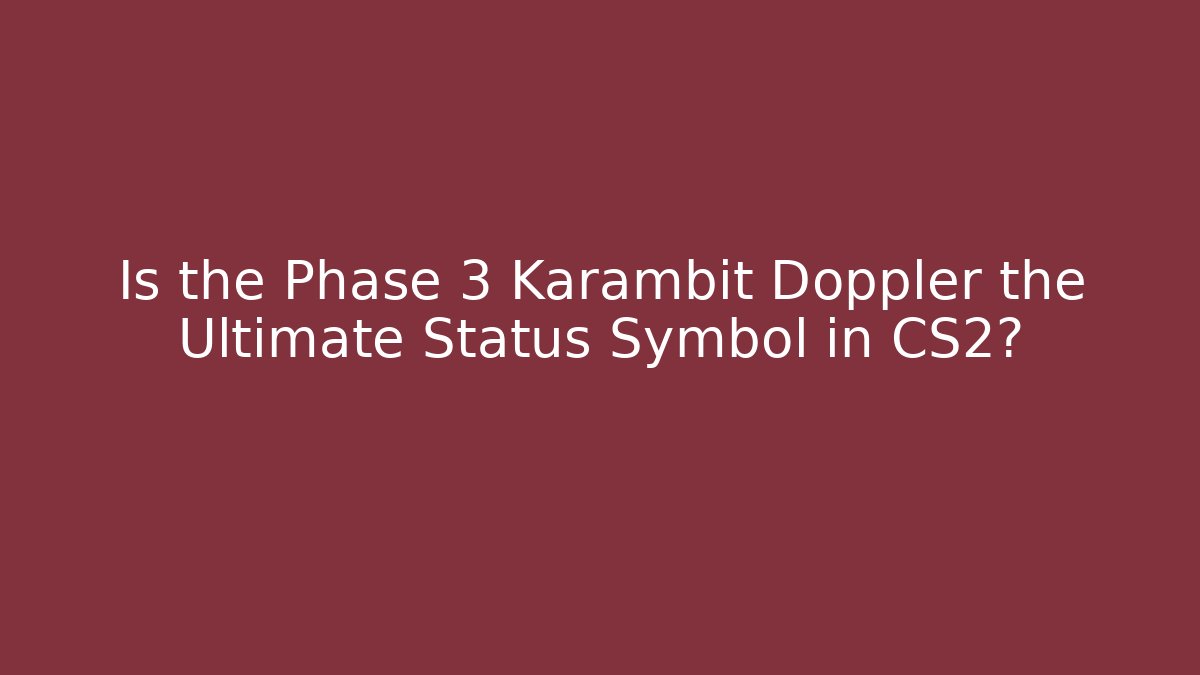 Is the Phase 3 Karambit Doppler the Ultimate Status Symbol in CS2?