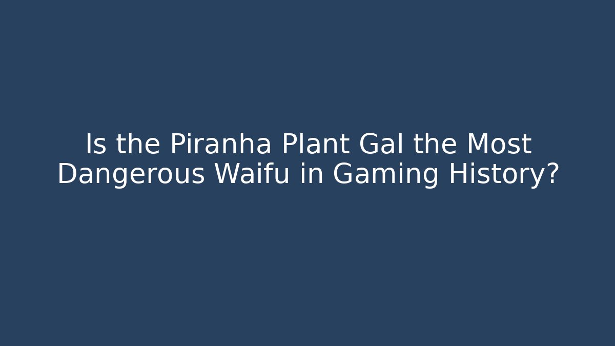 Is the Piranha Plant Gal the Most Dangerous Waifu in Gaming History?