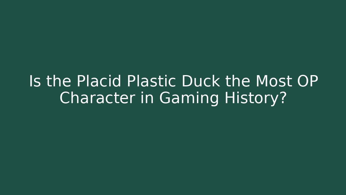 Is the Placid Plastic Duck the Most OP Character in Gaming History?