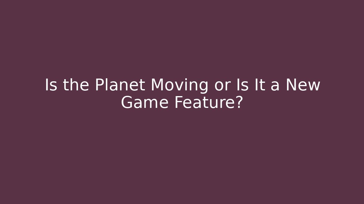 Is the Planet Moving or Is It a New Game Feature?
