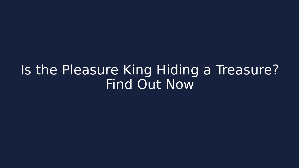 Is the Pleasure King Hiding a Treasure? Find Out Now
