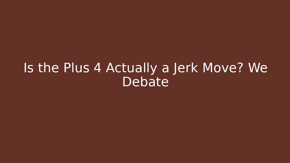 Is the Plus 4 Actually a Jerk Move? We Debate