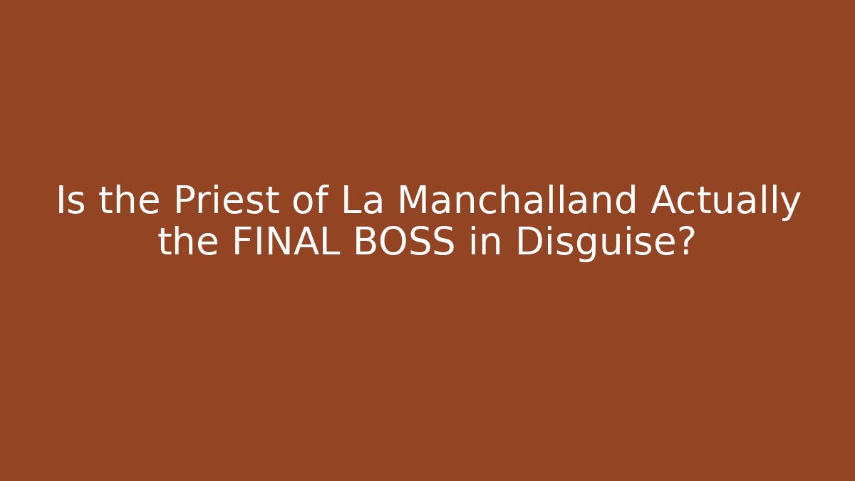 Is the Priest of La Manchalland Actually the FINAL BOSS in Disguise?