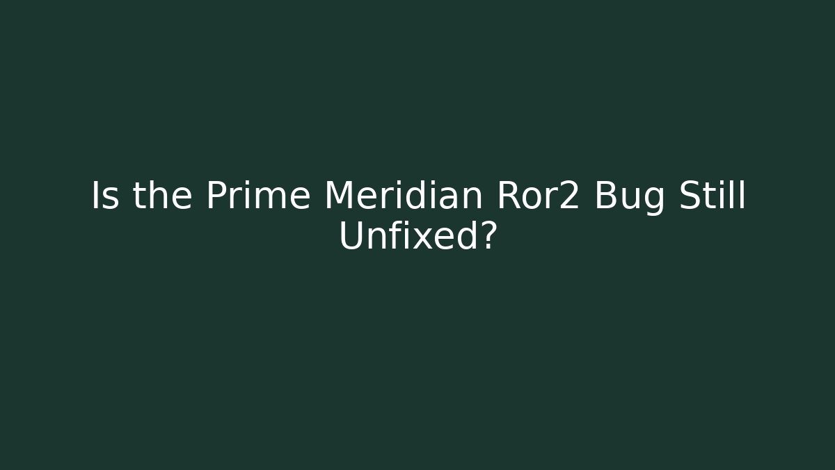 Is the Prime Meridian Ror2 Bug Still Unfixed?