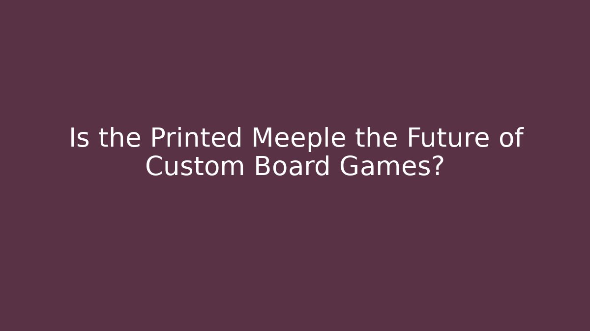 Is the Printed Meeple the Future of Custom Board Games?