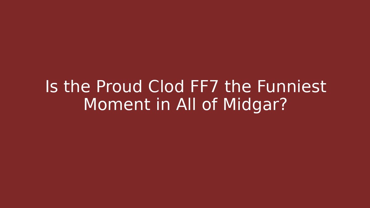 Is the Proud Clod FF7 the Funniest Moment in All of Midgar?