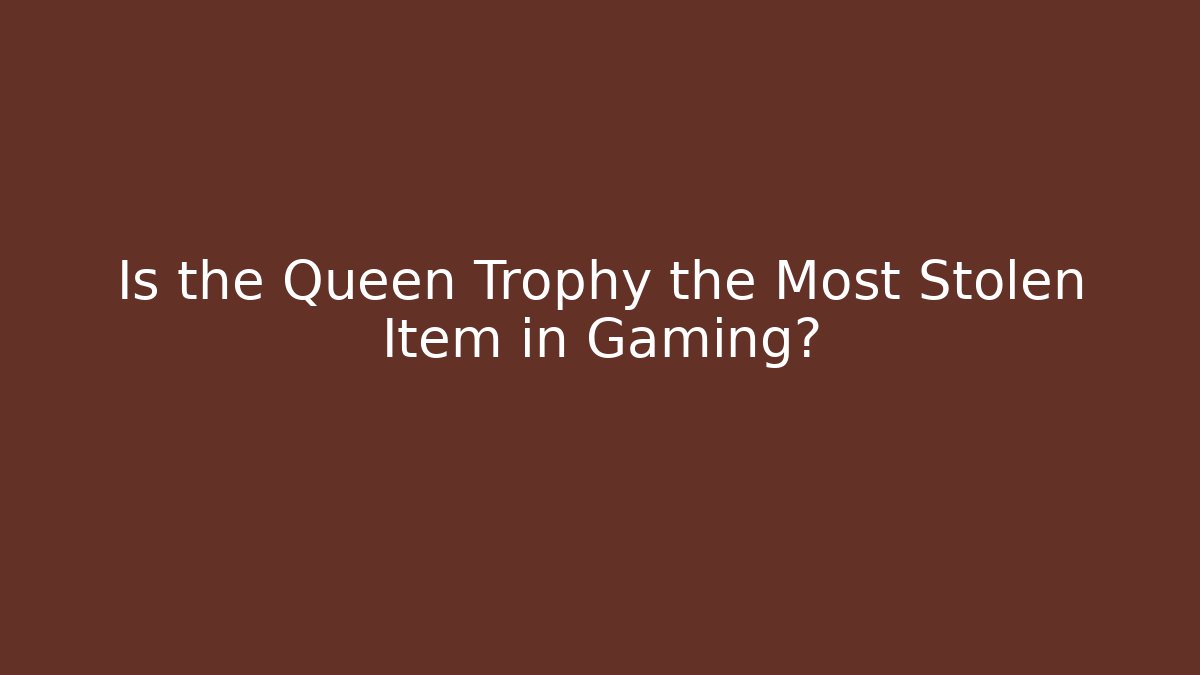 Is the Queen Trophy the Most Stolen Item in Gaming?