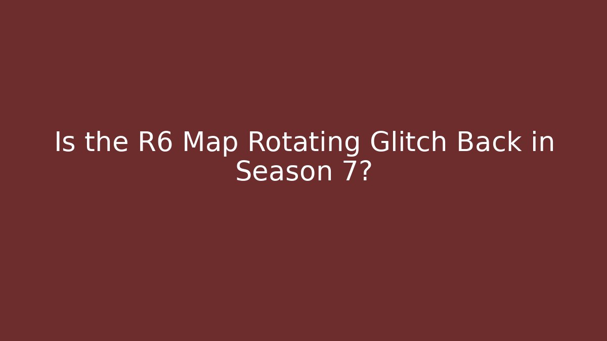Is the R6 Map Rotating Glitch Back in Season 7?