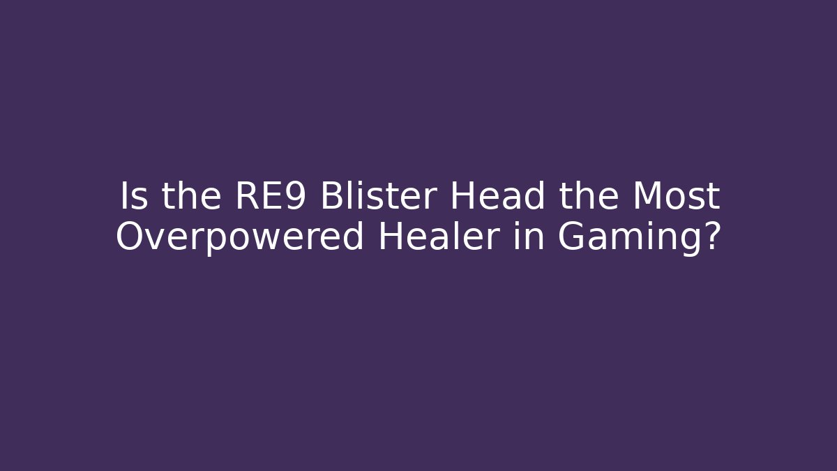 Is the RE9 Blister Head the Most Overpowered Healer in Gaming?