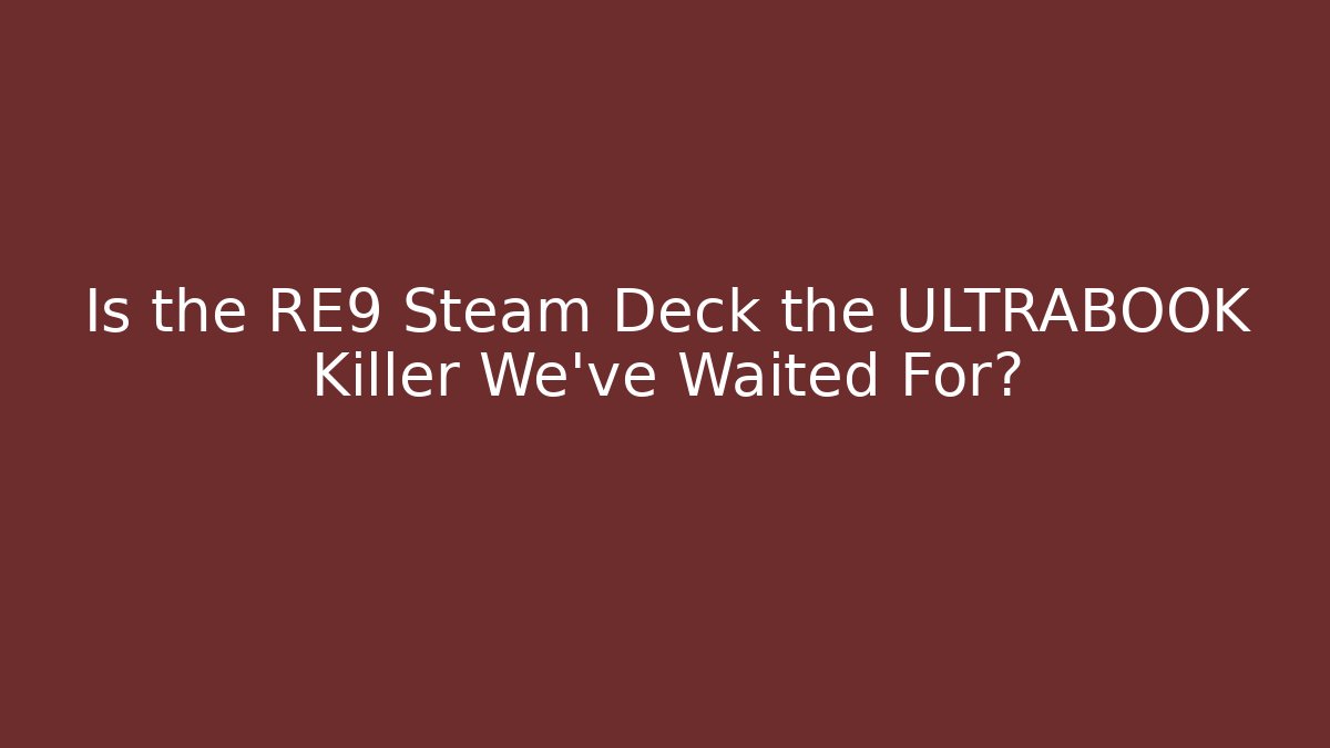 Is the RE9 Steam Deck the ULTRABOOK Killer We’ve Waited For?