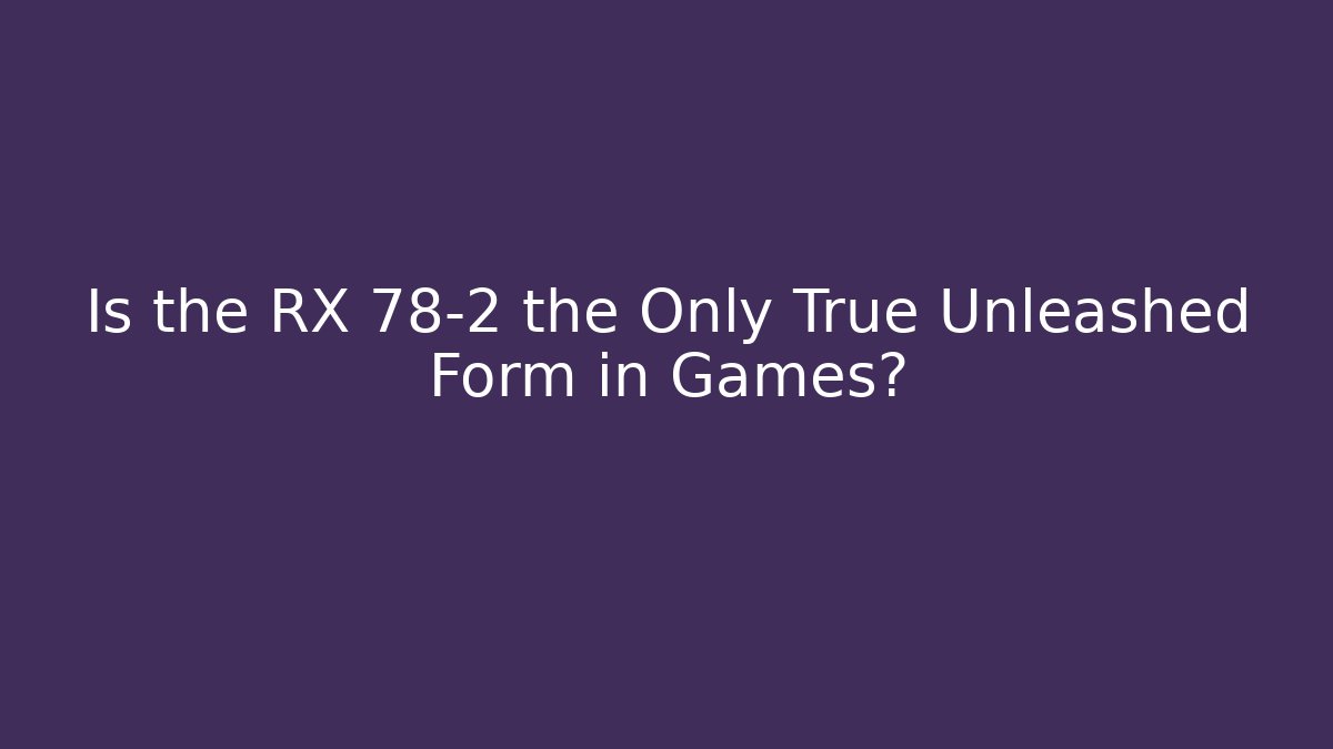 Is the RX 78-2 the Only True Unleashed Form in Games?