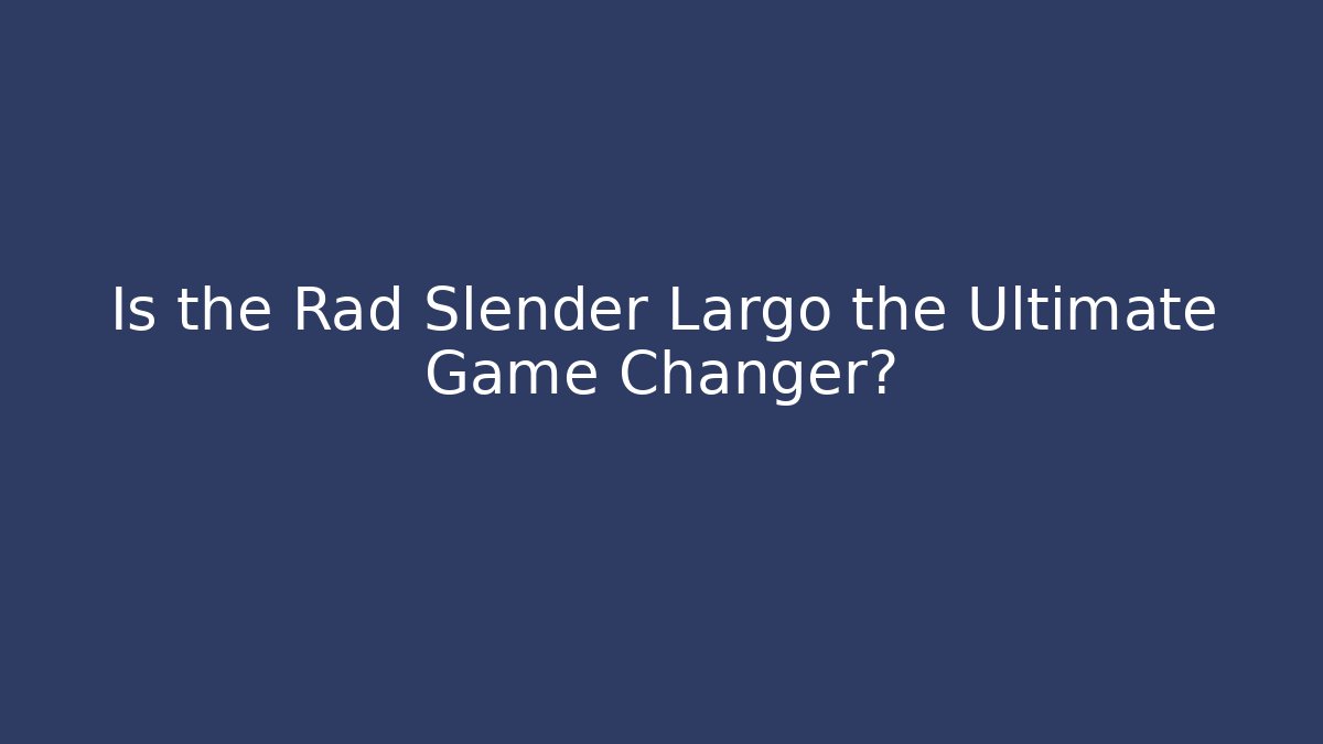 Is the Rad Slender Largo the Ultimate Game Changer?