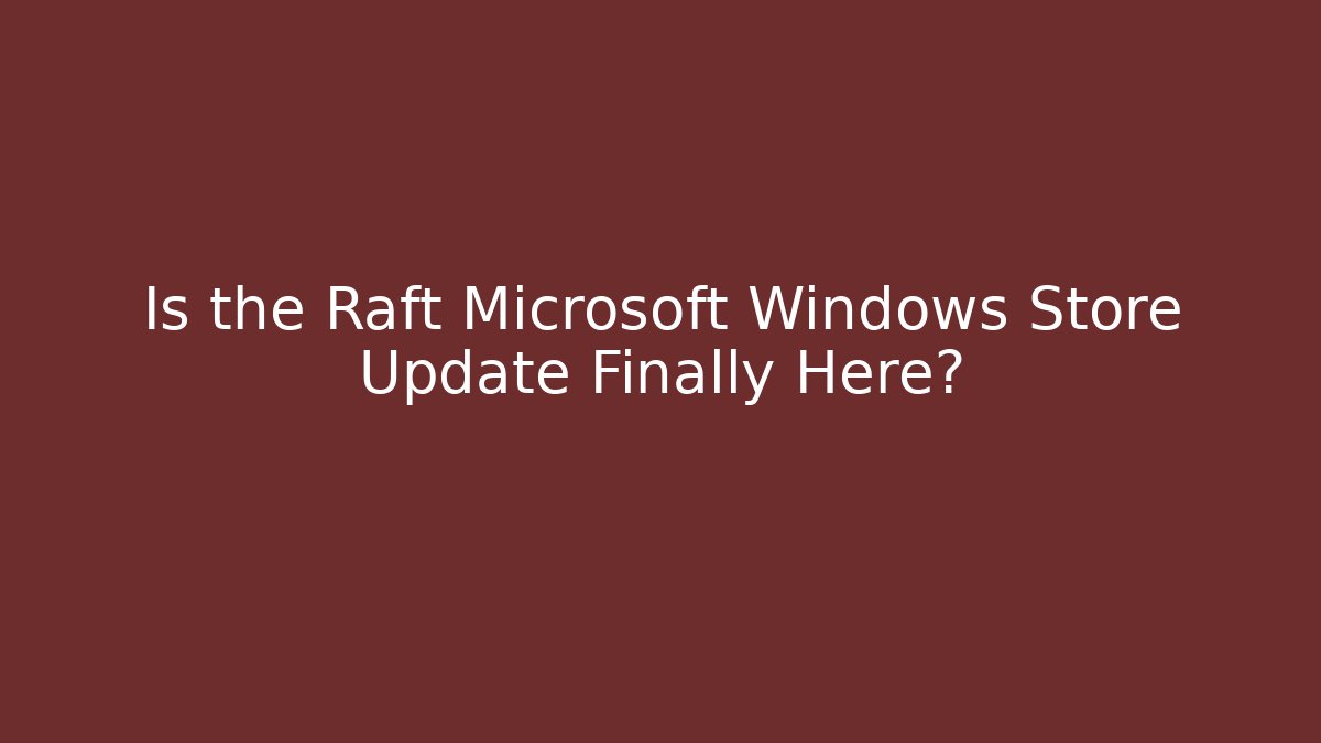 Is the Raft Microsoft Windows Store Update Finally Here?