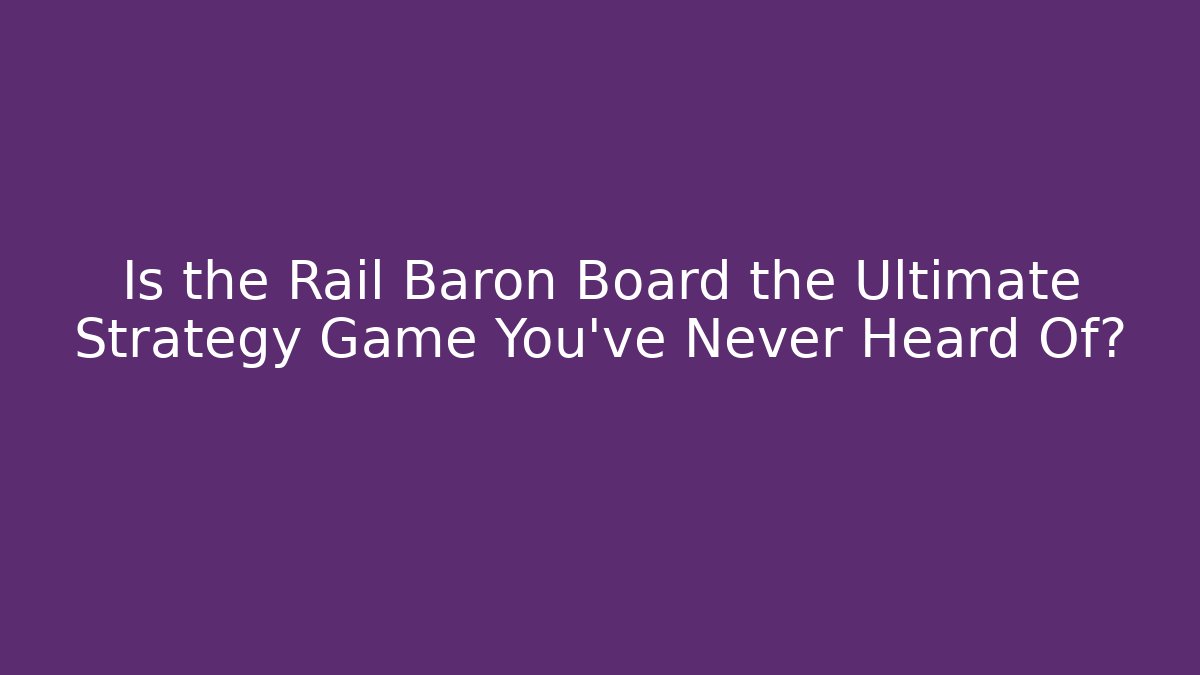Is the Rail Baron Board the Ultimate Strategy Game You’ve Never Heard Of?