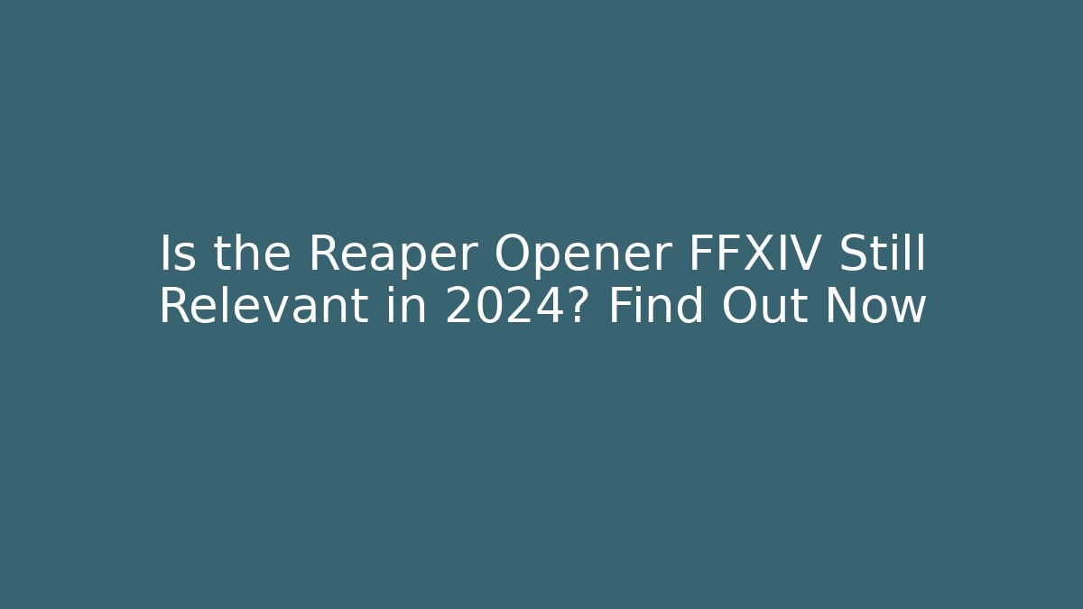 Is the Reaper Opener FFXIV Still Relevant in 2024? Find Out Now