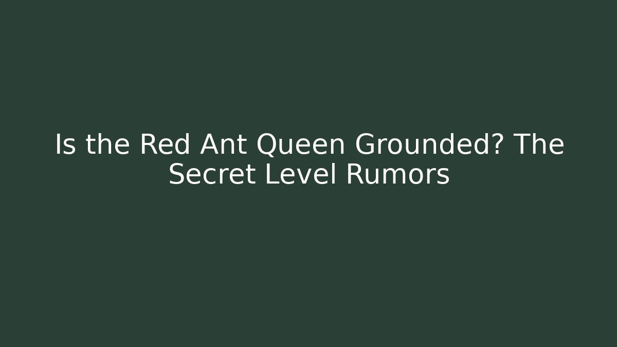 Is the Red Ant Queen Grounded? The Secret Level Rumors