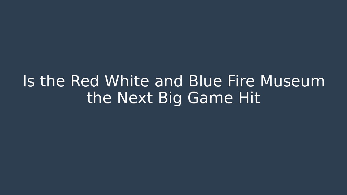 Is the Red White and Blue Fire Museum the Next Big Game Hit