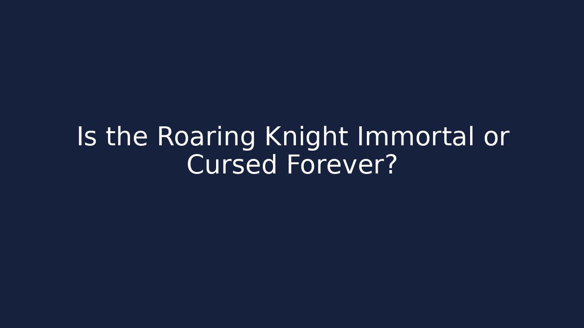 Is the Roaring Knight Immortal or Cursed Forever?