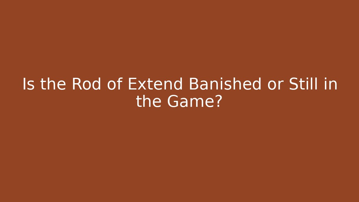 Is the Rod of Extend Banished or Still in the Game?