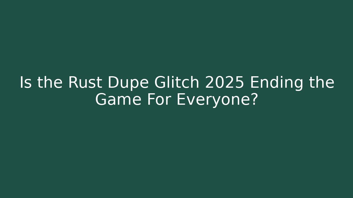 Is the Rust Dupe Glitch 2025 Ending the Game For Everyone?