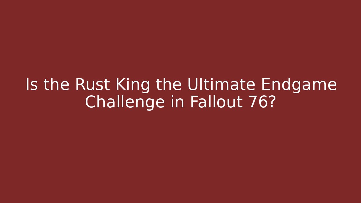 Is the Rust King the Ultimate Endgame Challenge in Fallout 76?