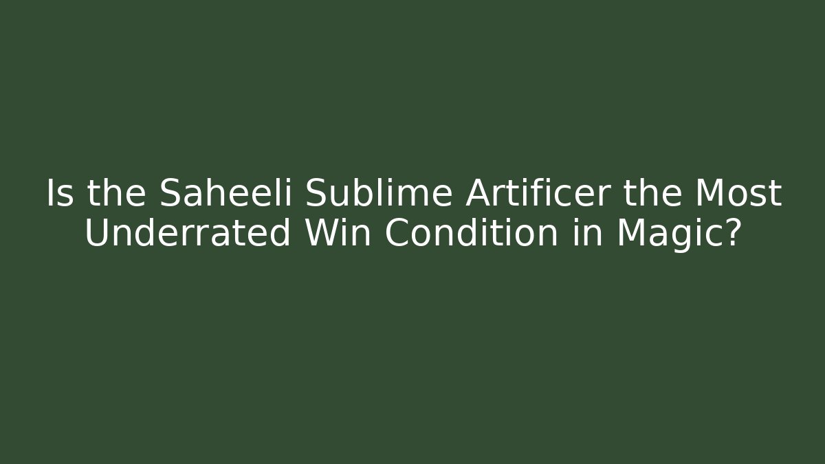 Is the Saheeli Sublime Artificer the Most Underrated Win Condition in Magic?