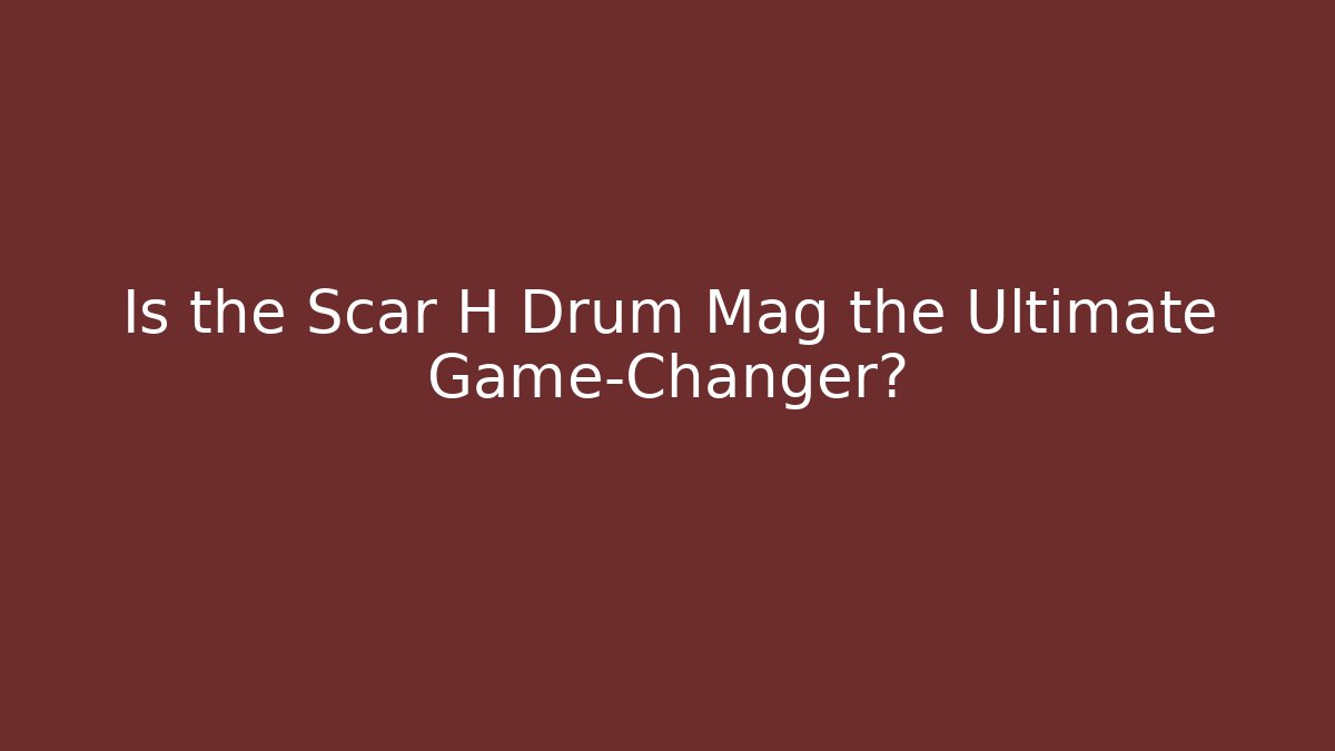 Is the Scar H Drum Mag the Ultimate Game-Changer?