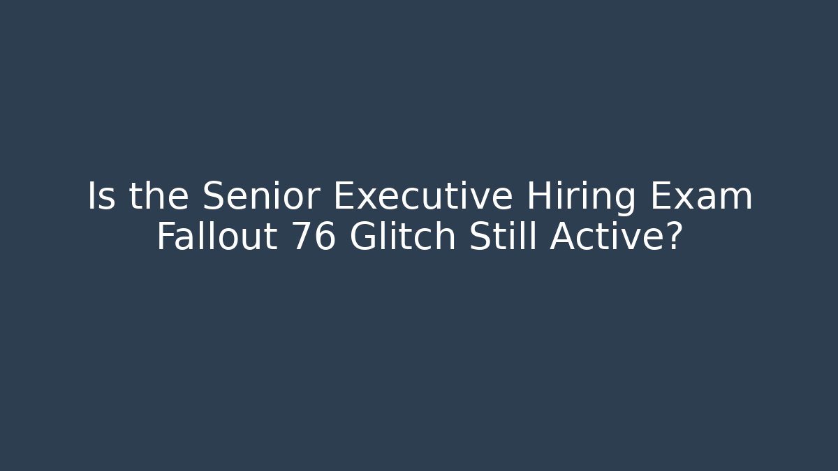 Is the Senior Executive Hiring Exam Fallout 76 Glitch Still Active?